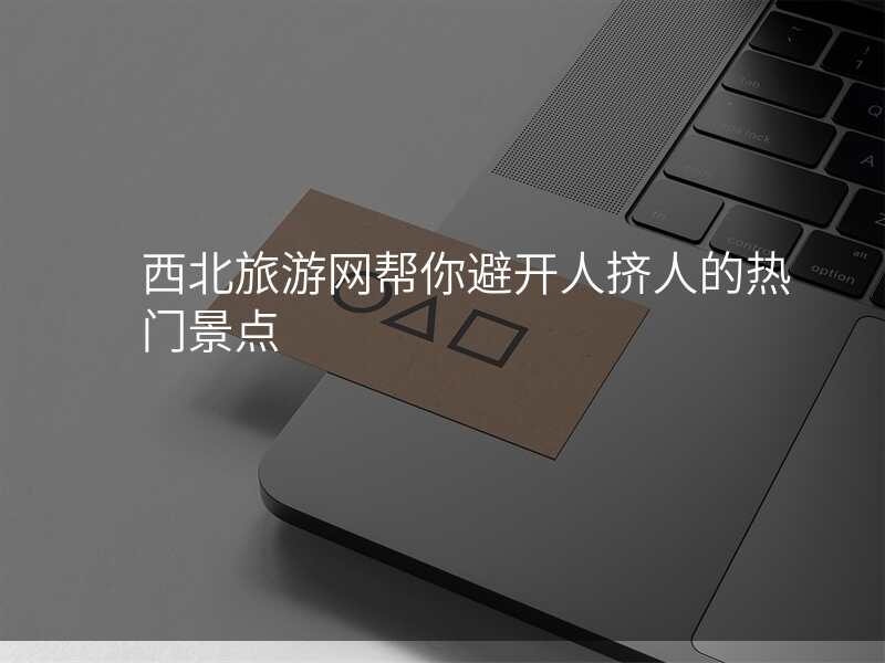 西北旅游网帮你避开人挤人的热门景点