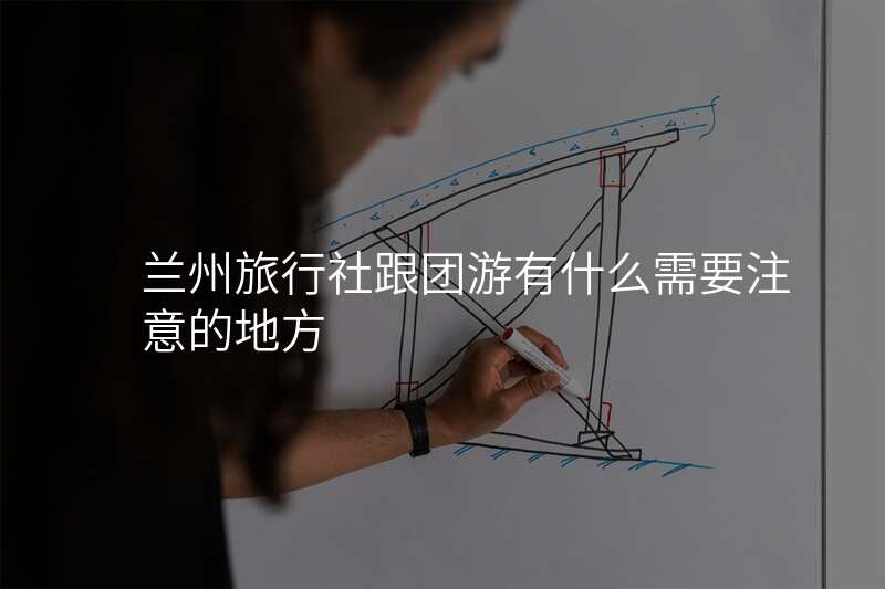 兰州旅行社跟团游有什么需要注意的地方
