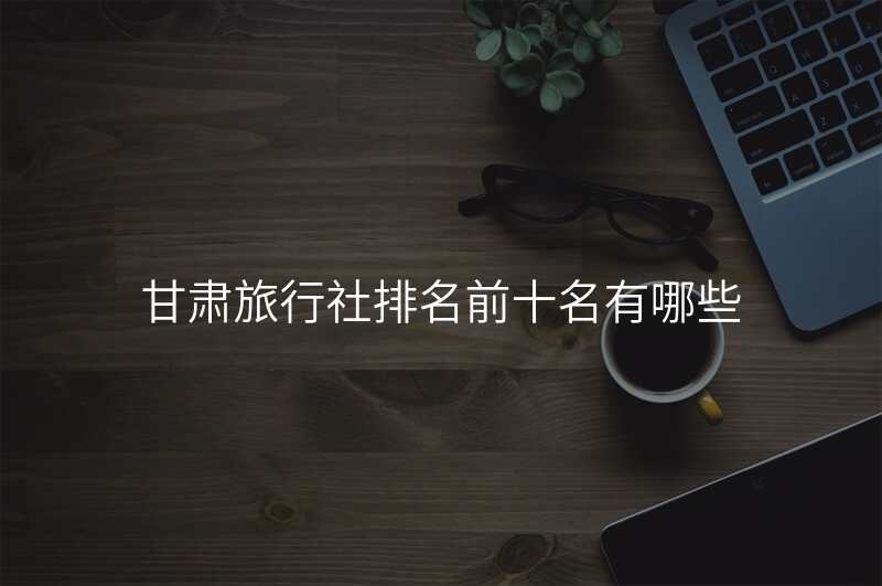 甘肃旅行社排名前十名有哪些