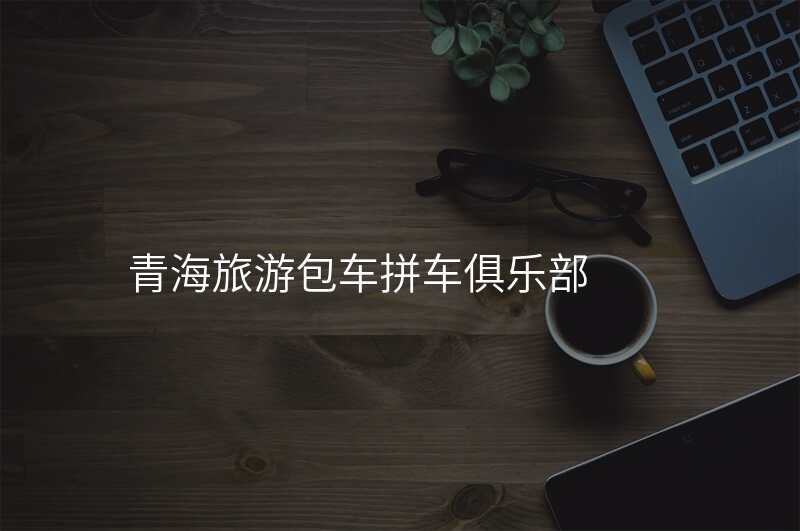 青海旅游包车拼车俱乐部