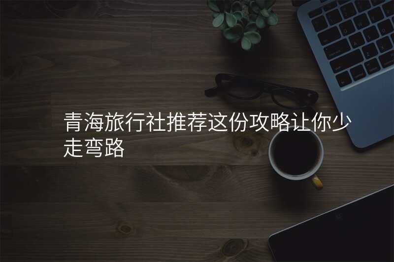 青海旅行社推荐这份攻略让你少走弯路