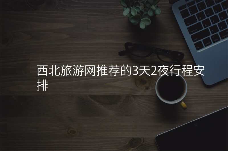 西北旅游网推荐的3天2夜行程安排
