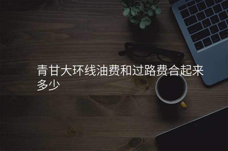 青甘大环线油费和过路费合起来多少