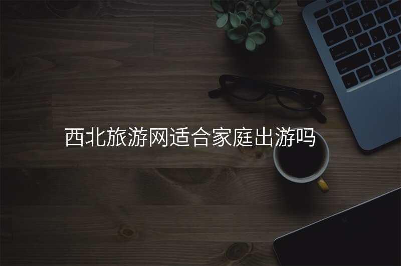 西北旅游网适合家庭出游吗