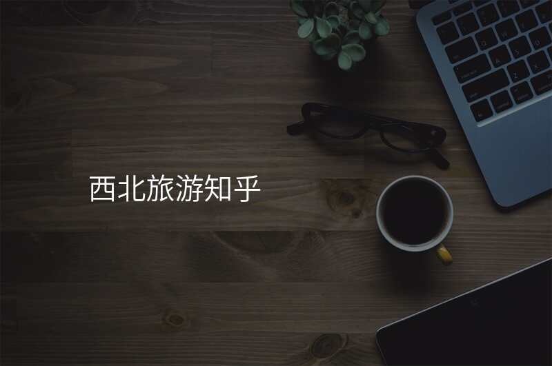 西北旅游知乎