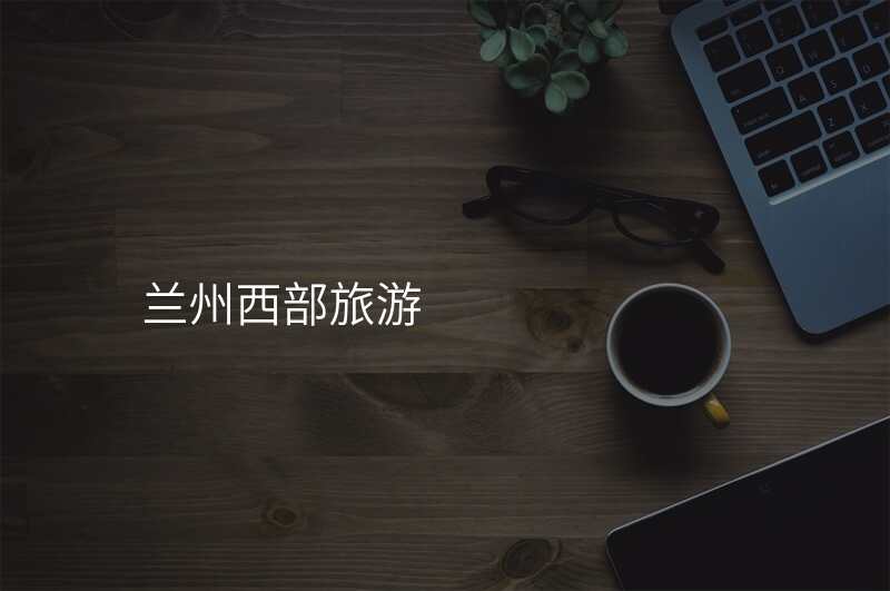 兰州西部旅游