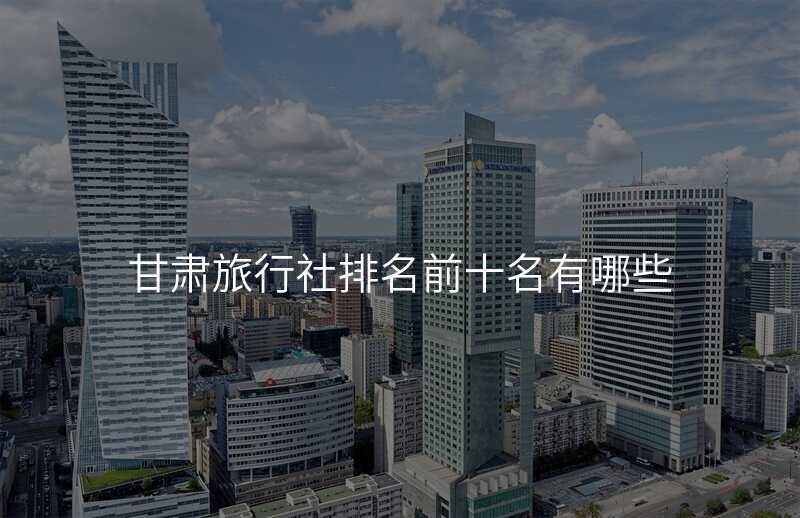 甘肃旅行社排名前十名有哪些