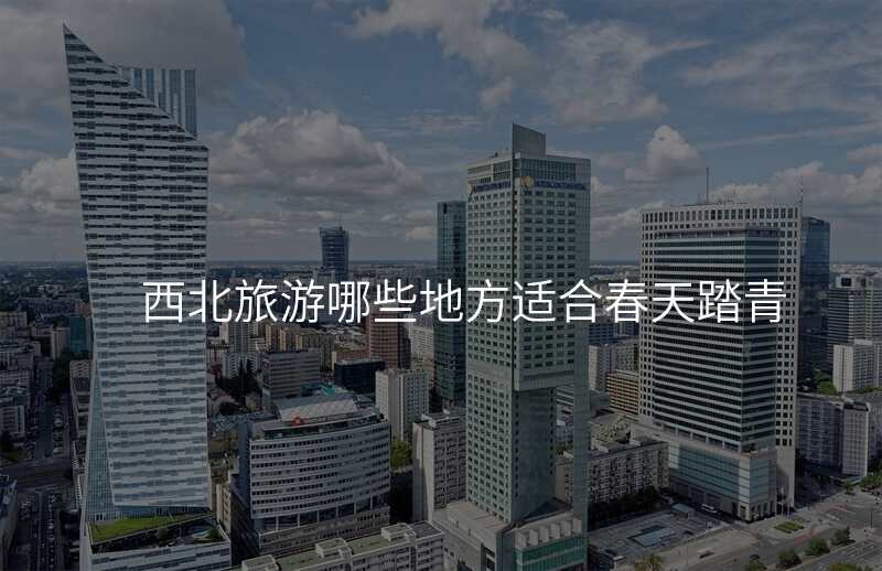 西北旅游哪些地方适合春天踏青