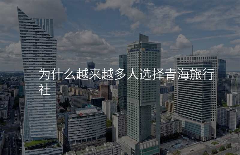 为什么越来越多人选择青海旅行社