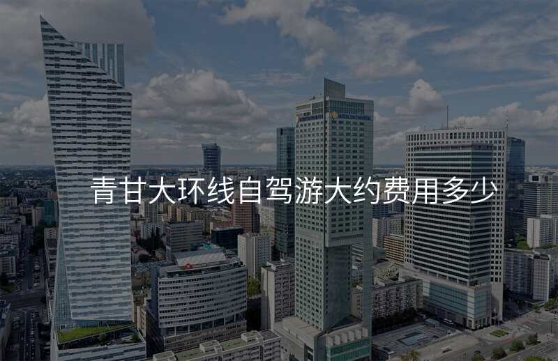 青甘大环线自驾游大约费用多少