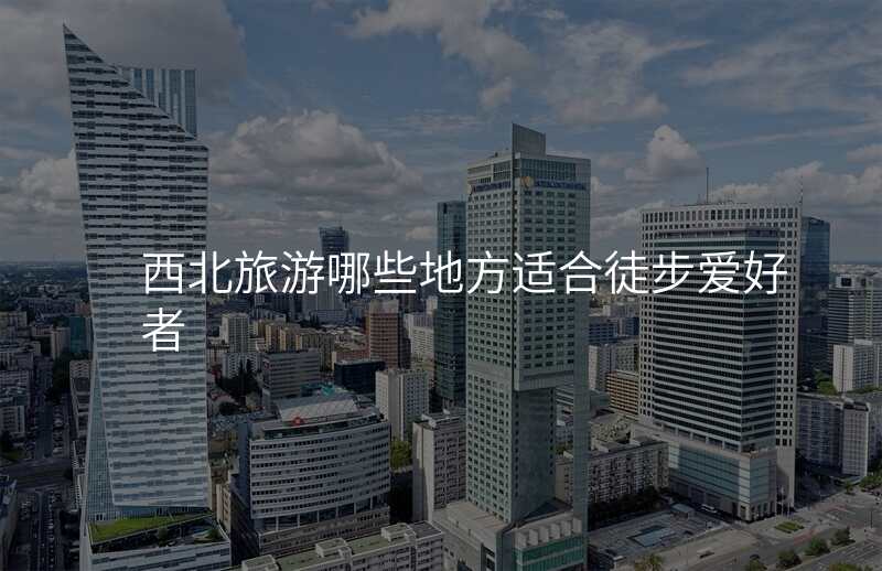 西北旅游哪些地方适合徒步爱好者