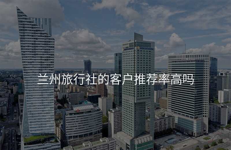 兰州旅行社的客户推荐率高吗