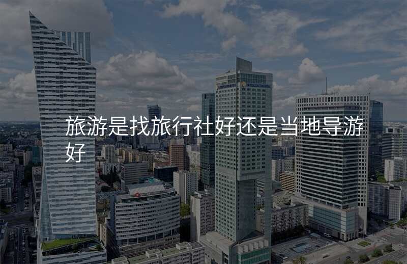 旅游是找旅行社好还是当地导游好
