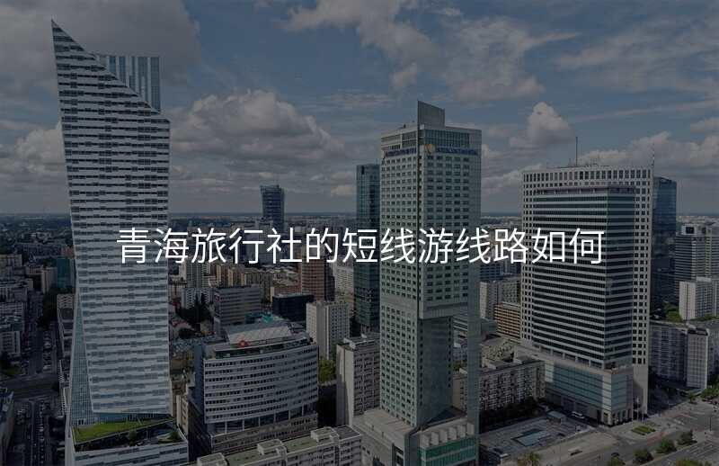 青海旅行社的短线游线路如何