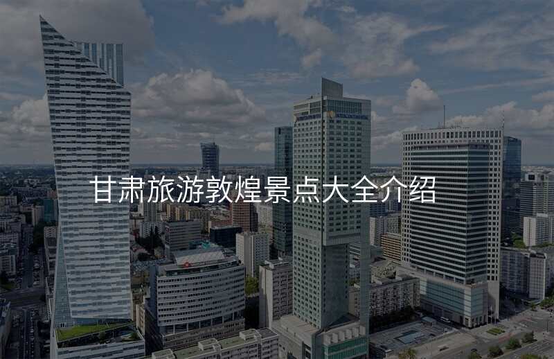 甘肃旅游敦煌景点大全介绍
