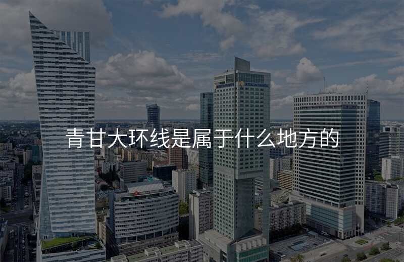 青甘大环线是属于什么地方的