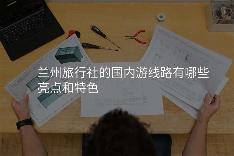 兰州旅行社的国内游线路有哪些亮点和特色