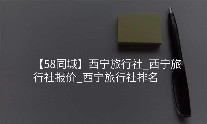 【58同城】西宁旅行社_西宁旅行社报价_西宁旅行社排名