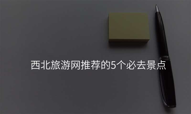 西北旅游网推荐的5个必去景点