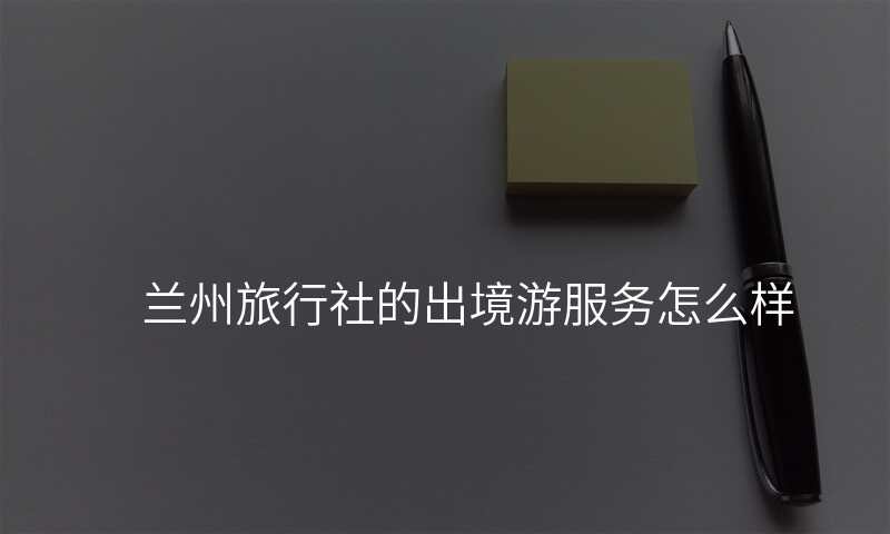兰州旅行社的出境游服务怎么样