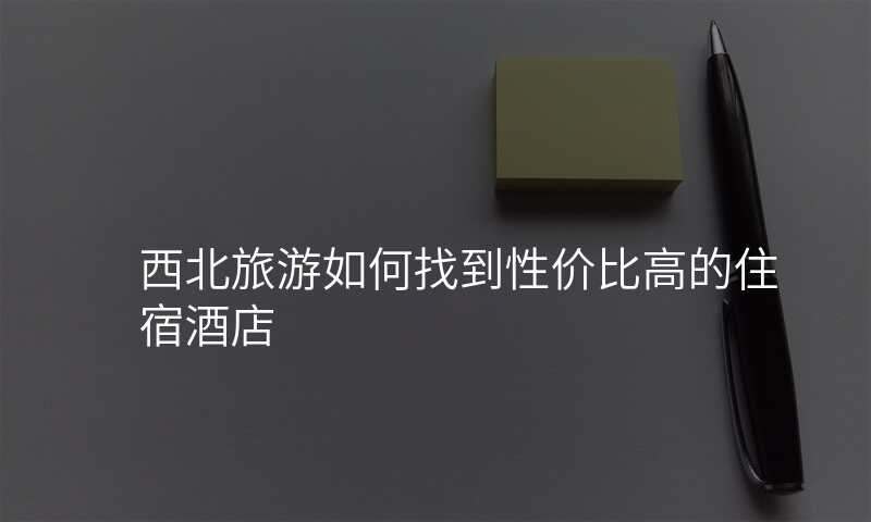 西北旅游如何找到性价比高的住宿酒店