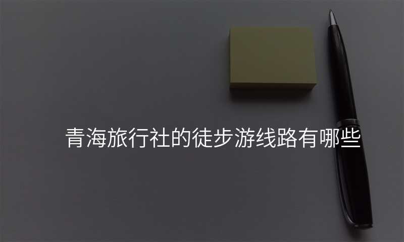 青海旅行社的徒步游线路有哪些