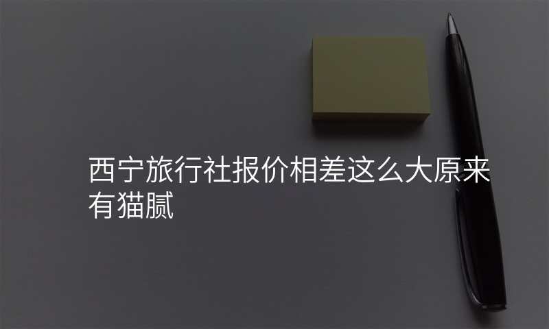 西宁旅行社报价相差这么大原来有猫腻