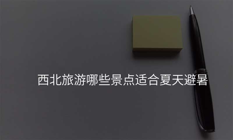 西北旅游哪些景点适合夏天避暑