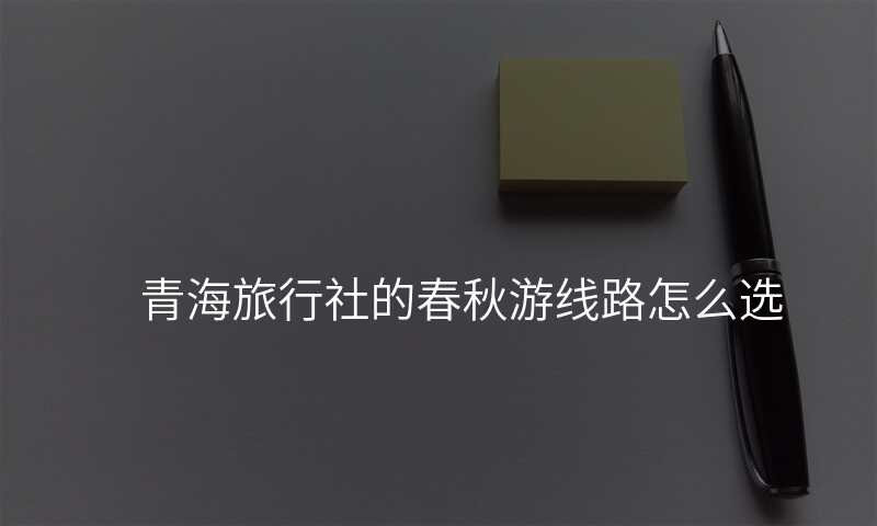 青海旅行社的春秋游线路怎么选