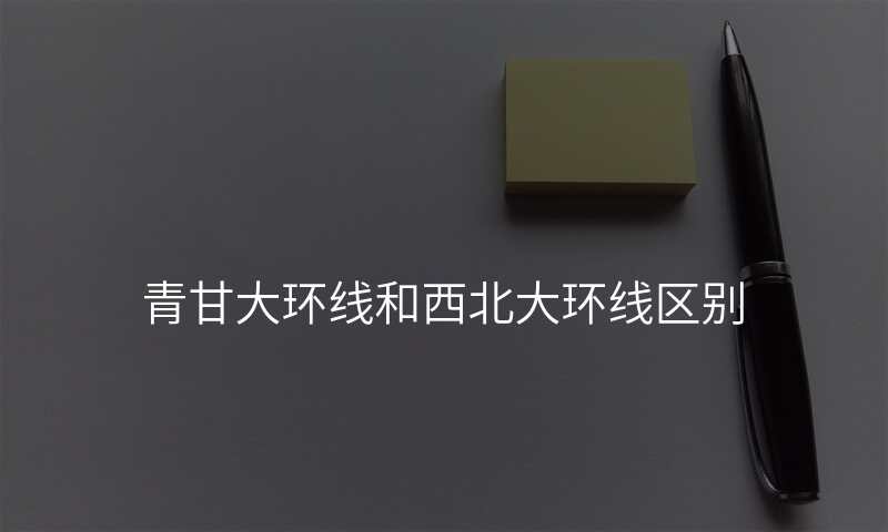 青甘大环线和西北大环线区别
