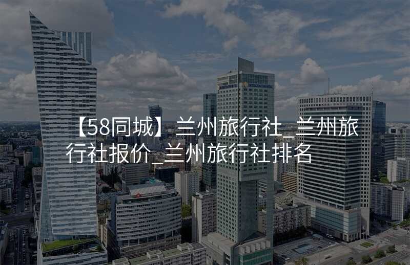 【58同城】兰州旅行社_兰州旅行社报价_兰州旅行社排名