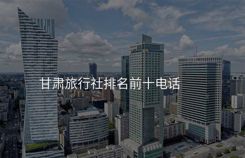 甘肃旅行社排名前十电话