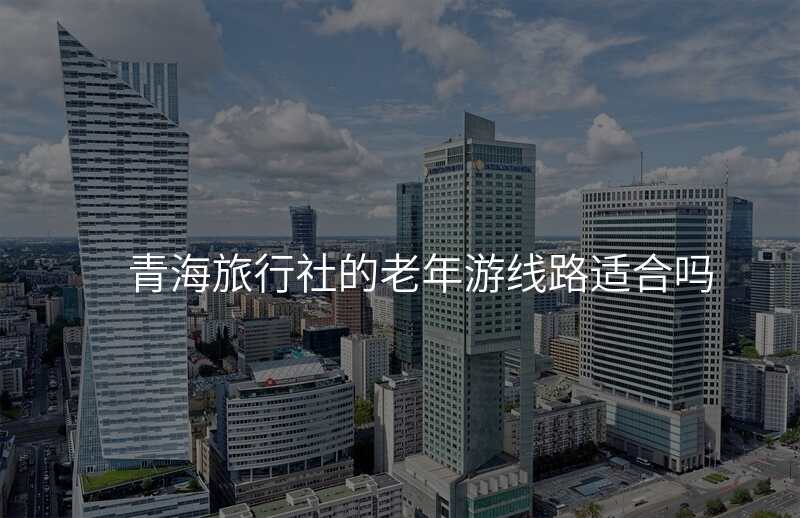 青海旅行社的老年游线路适合吗
