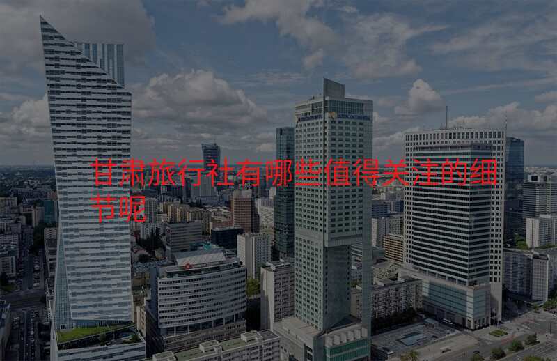 甘肃旅行社有哪些值得关注的细节呢