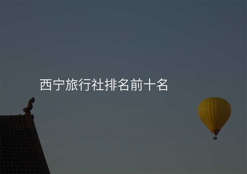 西宁旅行社排名前十名