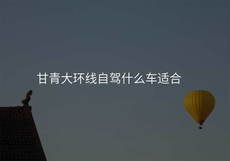 甘青大环线自驾什么车适合