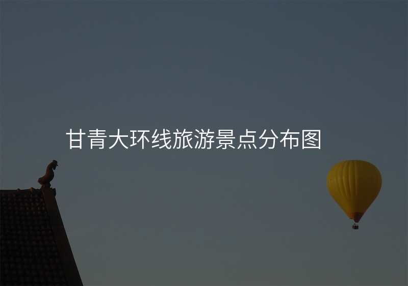 甘青大环线旅游景点分布图