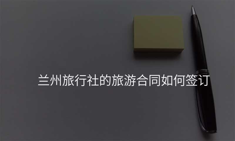 兰州旅行社的旅游合同如何签订