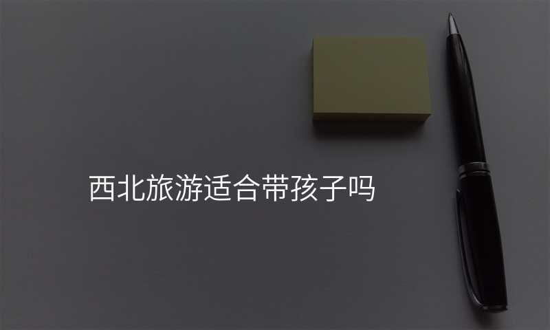 西北旅游适合带孩子吗
