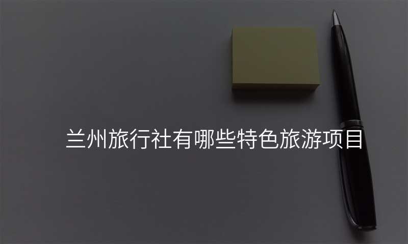 兰州旅行社有哪些特色旅游项目