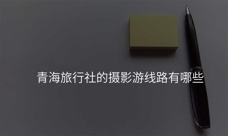 青海旅行社的摄影游线路有哪些