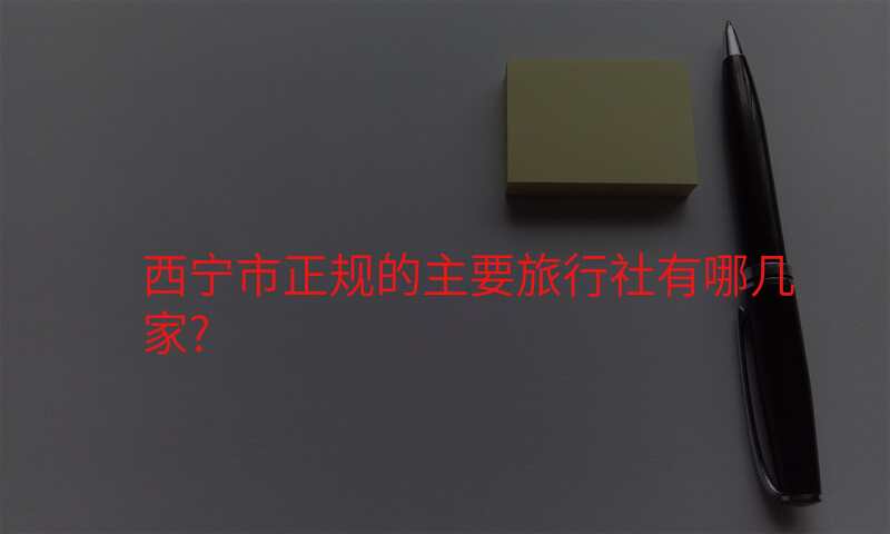 西宁市正规的主要旅行社有哪几家?