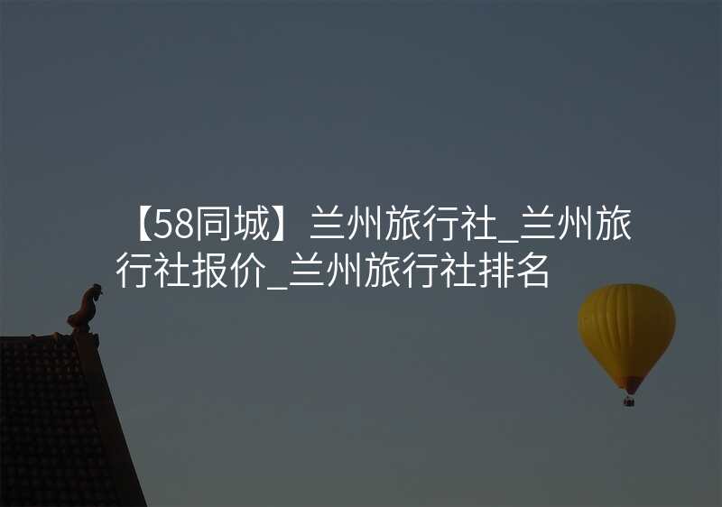 【58同城】兰州旅行社_兰州旅行社报价_兰州旅行社排名