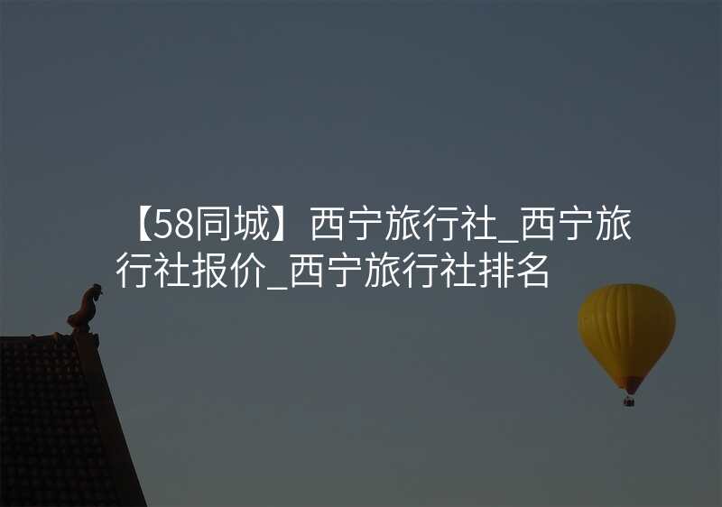 【58同城】西宁旅行社_西宁旅行社报价_西宁旅行社排名