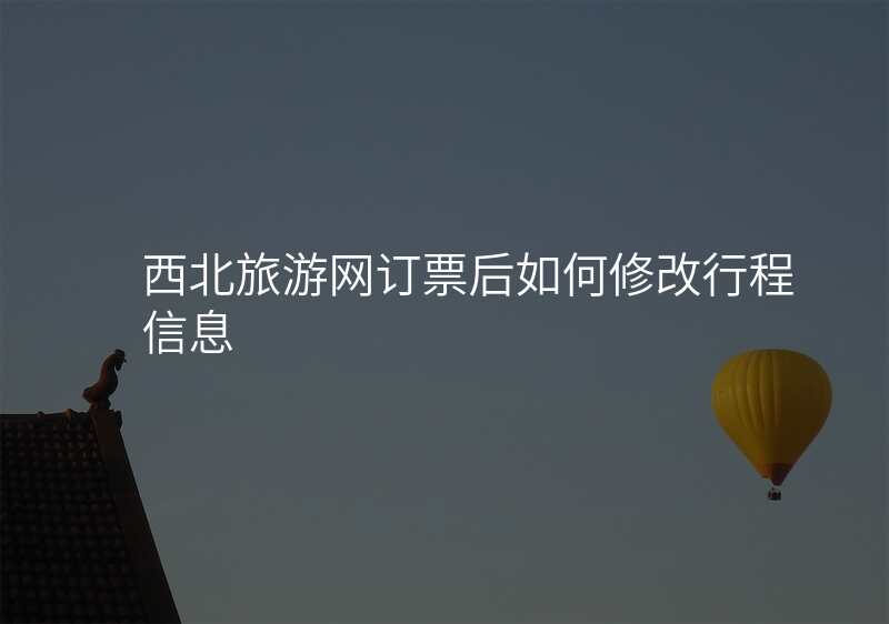 西北旅游网订票后如何修改行程信息