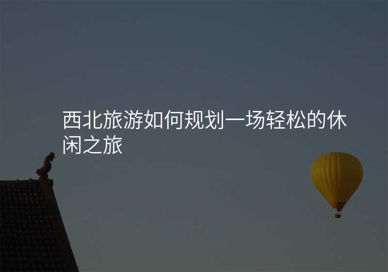 西北旅游如何规划一场轻松的休闲之旅