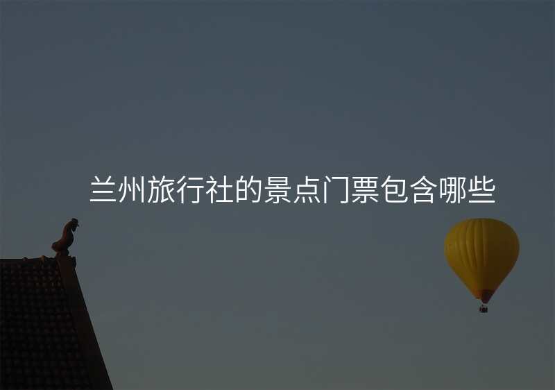 兰州旅行社的景点门票包含哪些