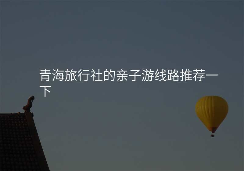 青海旅行社的亲子游线路推荐一下