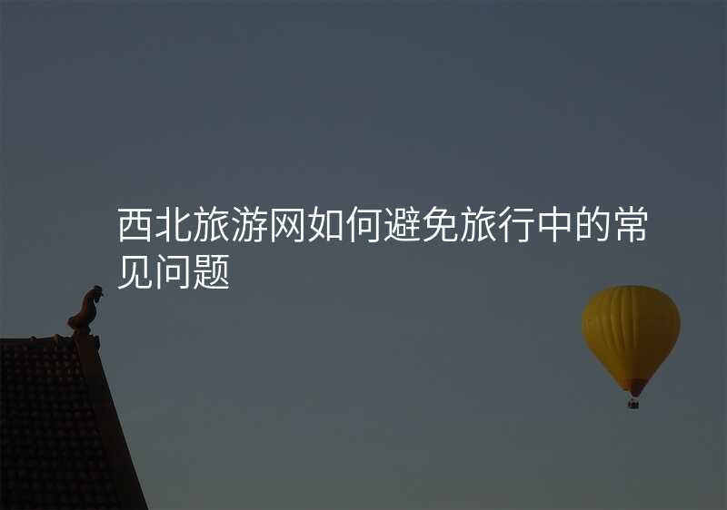 西北旅游网如何避免旅行中的常见问题