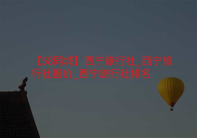【58同城】西宁旅行社_西宁旅行社报价_西宁旅行社排名